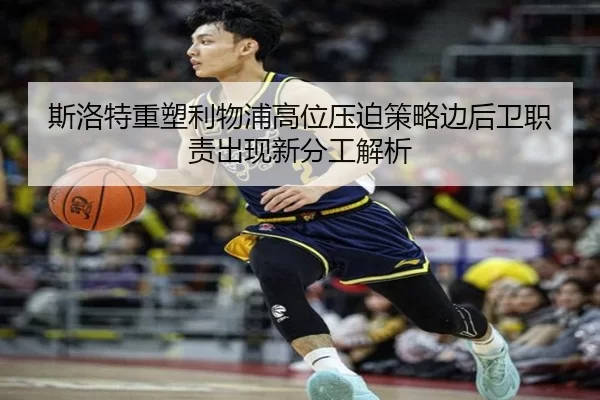 斯洛特重塑利物浦高位压迫策略边后卫职责出现新分工解析