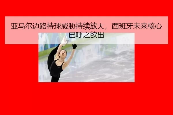 亚马尔边路持球威胁持续放大，西班牙未来核心已呼之欲出