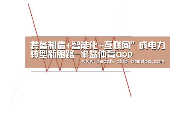 装备制造+智能化+互联网”成电力转型新思路-半岛体育app(图3) 装备制造+智能化+互联网”成电力转型新思路-半岛体育app(图3)